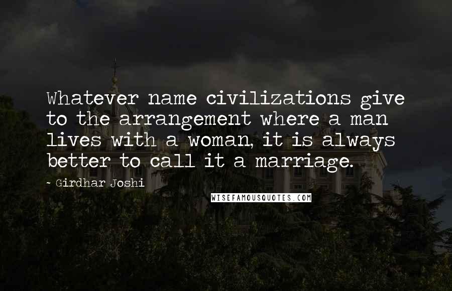 Girdhar Joshi Quotes: Whatever name civilizations give to the arrangement where a man lives with a woman, it is always better to call it a marriage.