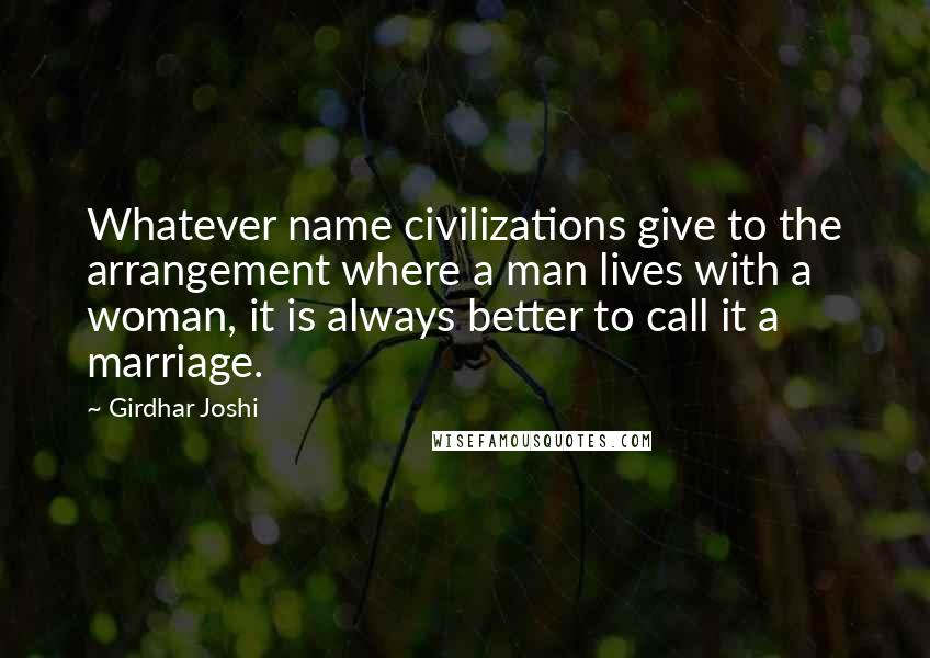 Girdhar Joshi Quotes: Whatever name civilizations give to the arrangement where a man lives with a woman, it is always better to call it a marriage.