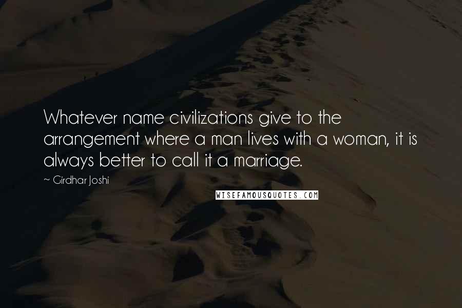 Girdhar Joshi Quotes: Whatever name civilizations give to the arrangement where a man lives with a woman, it is always better to call it a marriage.