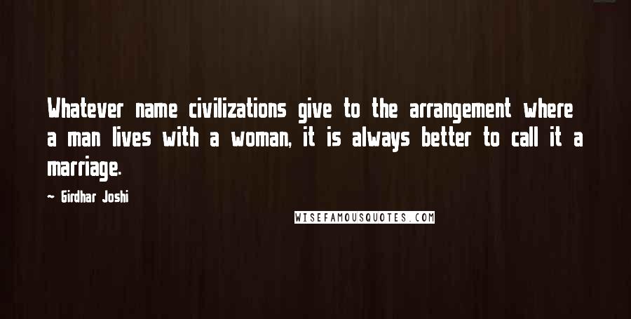 Girdhar Joshi Quotes: Whatever name civilizations give to the arrangement where a man lives with a woman, it is always better to call it a marriage.