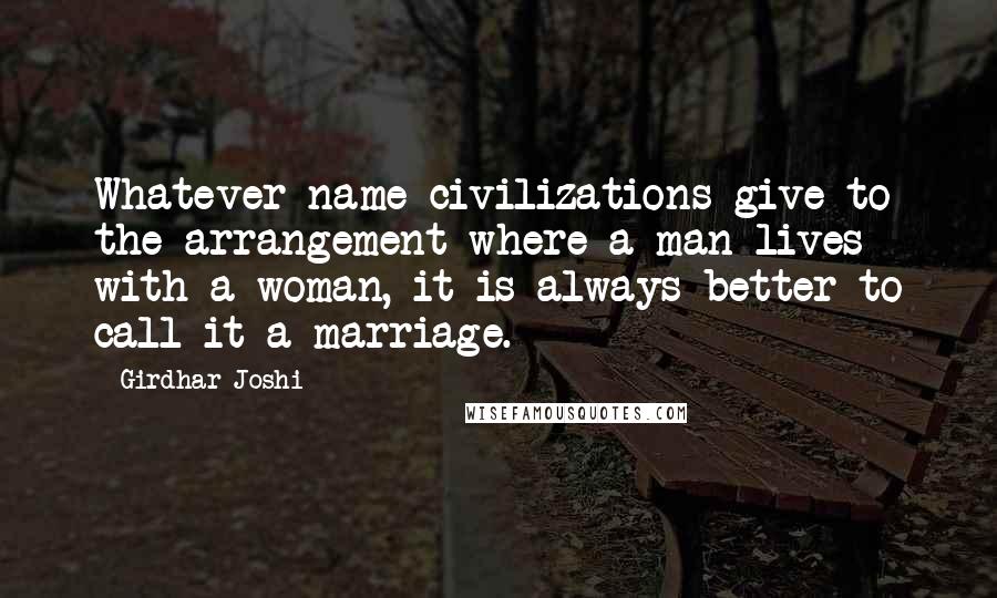 Girdhar Joshi Quotes: Whatever name civilizations give to the arrangement where a man lives with a woman, it is always better to call it a marriage.