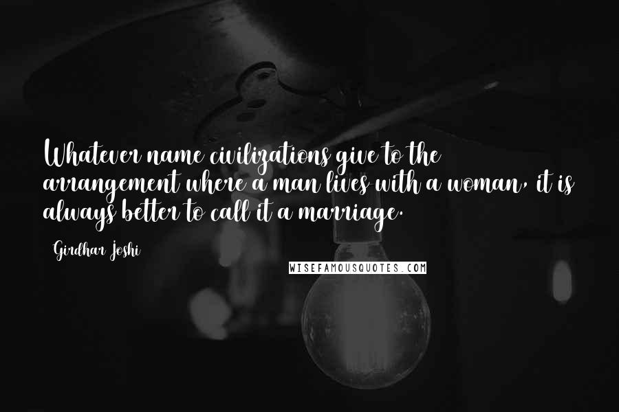 Girdhar Joshi Quotes: Whatever name civilizations give to the arrangement where a man lives with a woman, it is always better to call it a marriage.