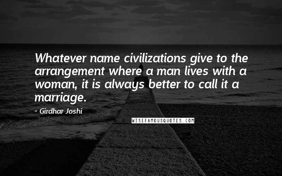 Girdhar Joshi Quotes: Whatever name civilizations give to the arrangement where a man lives with a woman, it is always better to call it a marriage.