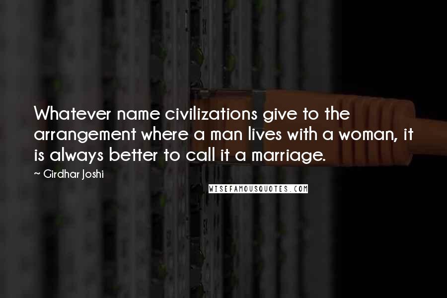 Girdhar Joshi Quotes: Whatever name civilizations give to the arrangement where a man lives with a woman, it is always better to call it a marriage.