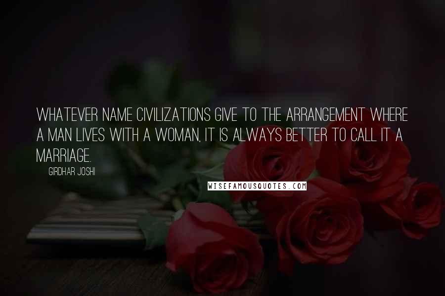 Girdhar Joshi Quotes: Whatever name civilizations give to the arrangement where a man lives with a woman, it is always better to call it a marriage.