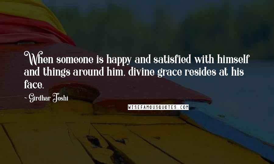 Girdhar Joshi Quotes: When someone is happy and satisfied with himself and things around him, divine grace resides at his face.