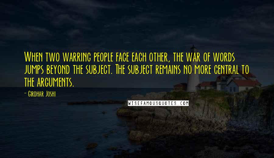 Girdhar Joshi Quotes: When two warring people face each other, the war of words jumps beyond the subject. The subject remains no more central to the arguments.