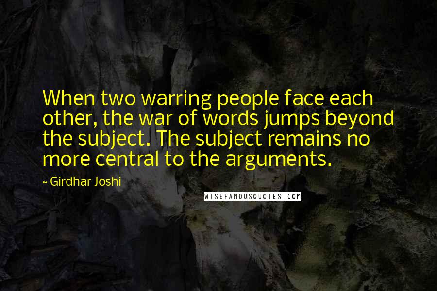 Girdhar Joshi Quotes: When two warring people face each other, the war of words jumps beyond the subject. The subject remains no more central to the arguments.