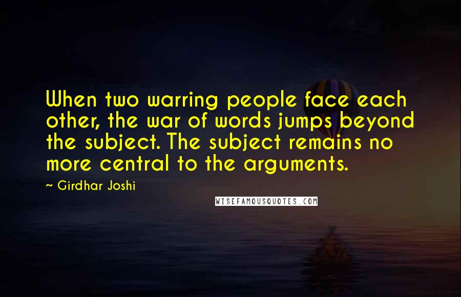 Girdhar Joshi Quotes: When two warring people face each other, the war of words jumps beyond the subject. The subject remains no more central to the arguments.