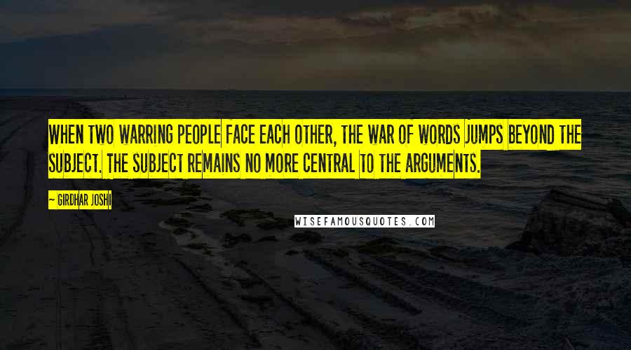 Girdhar Joshi Quotes: When two warring people face each other, the war of words jumps beyond the subject. The subject remains no more central to the arguments.