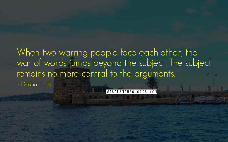 Girdhar Joshi Quotes: When two warring people face each other, the war of words jumps beyond the subject. The subject remains no more central to the arguments.