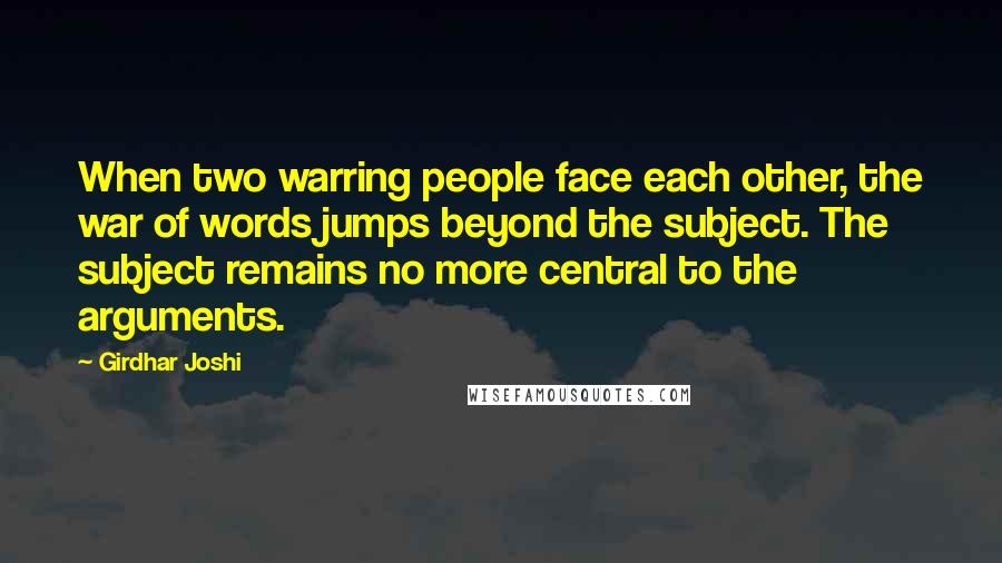 Girdhar Joshi Quotes: When two warring people face each other, the war of words jumps beyond the subject. The subject remains no more central to the arguments.