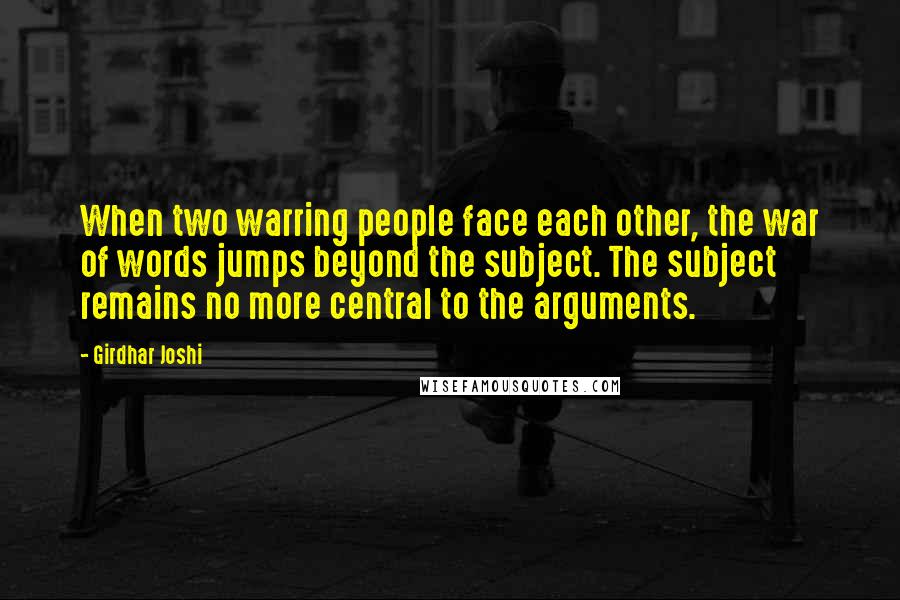 Girdhar Joshi Quotes: When two warring people face each other, the war of words jumps beyond the subject. The subject remains no more central to the arguments.