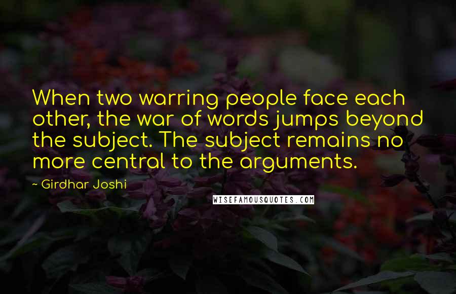 Girdhar Joshi Quotes: When two warring people face each other, the war of words jumps beyond the subject. The subject remains no more central to the arguments.