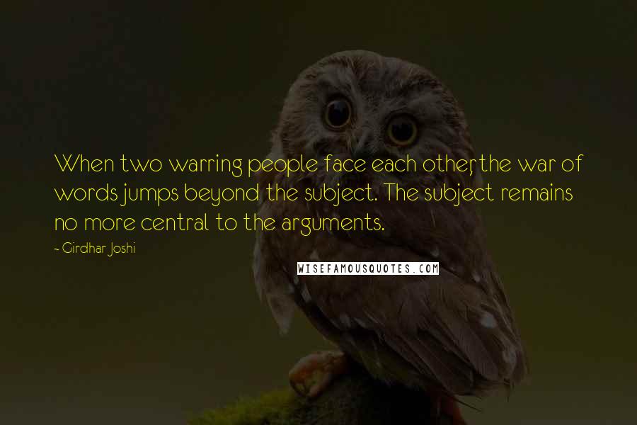 Girdhar Joshi Quotes: When two warring people face each other, the war of words jumps beyond the subject. The subject remains no more central to the arguments.