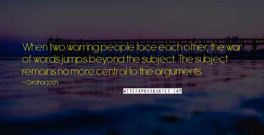 Girdhar Joshi Quotes: When two warring people face each other, the war of words jumps beyond the subject. The subject remains no more central to the arguments.