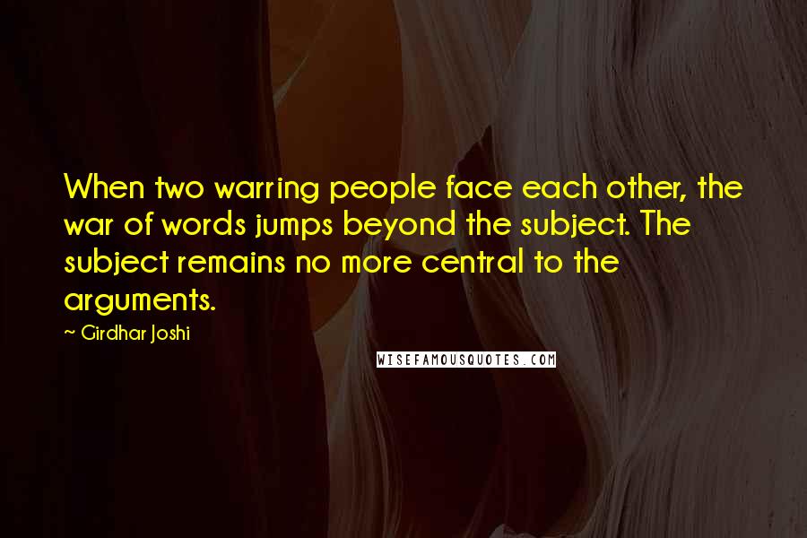 Girdhar Joshi Quotes: When two warring people face each other, the war of words jumps beyond the subject. The subject remains no more central to the arguments.