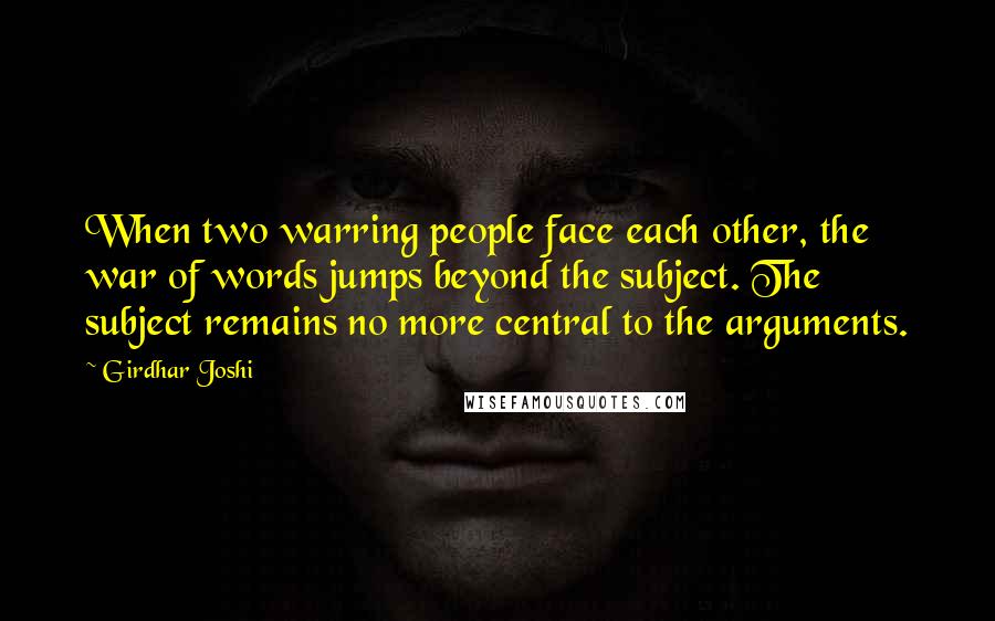 Girdhar Joshi Quotes: When two warring people face each other, the war of words jumps beyond the subject. The subject remains no more central to the arguments.