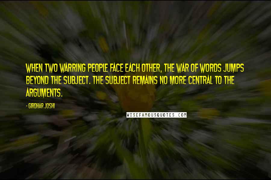 Girdhar Joshi Quotes: When two warring people face each other, the war of words jumps beyond the subject. The subject remains no more central to the arguments.