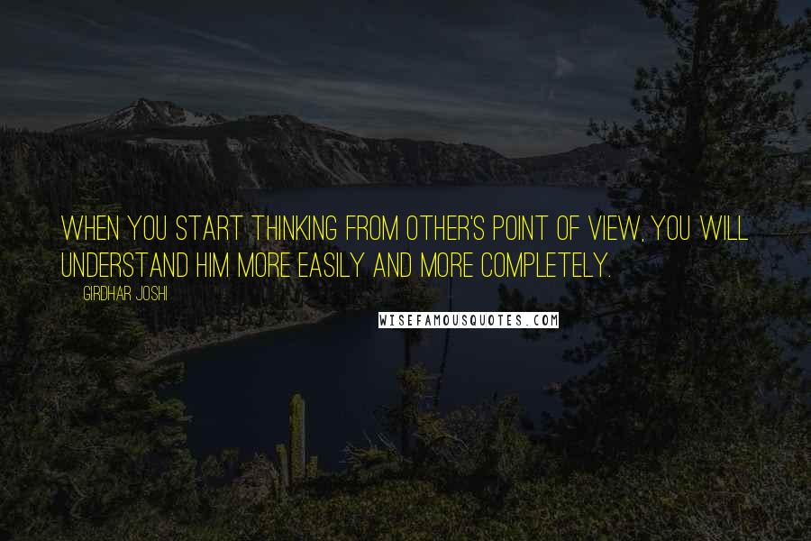 Girdhar Joshi Quotes: When you start thinking from other's point of view, you will understand him more easily and more completely.