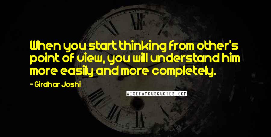 Girdhar Joshi Quotes: When you start thinking from other's point of view, you will understand him more easily and more completely.