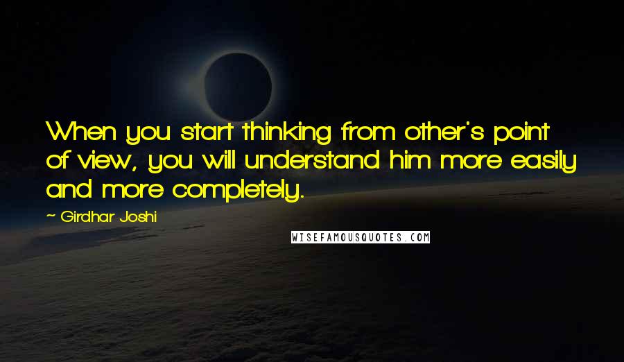 Girdhar Joshi Quotes: When you start thinking from other's point of view, you will understand him more easily and more completely.