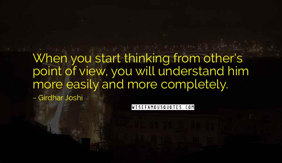 Girdhar Joshi Quotes: When you start thinking from other's point of view, you will understand him more easily and more completely.