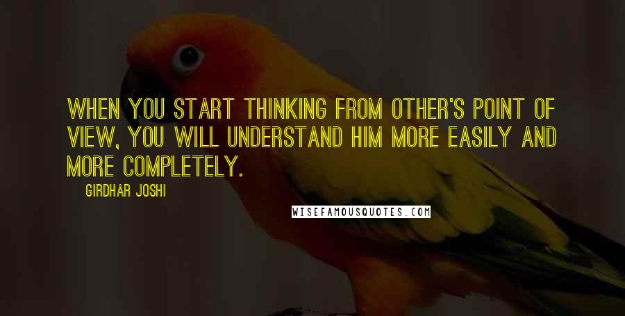 Girdhar Joshi Quotes: When you start thinking from other's point of view, you will understand him more easily and more completely.