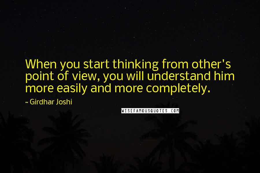 Girdhar Joshi Quotes: When you start thinking from other's point of view, you will understand him more easily and more completely.