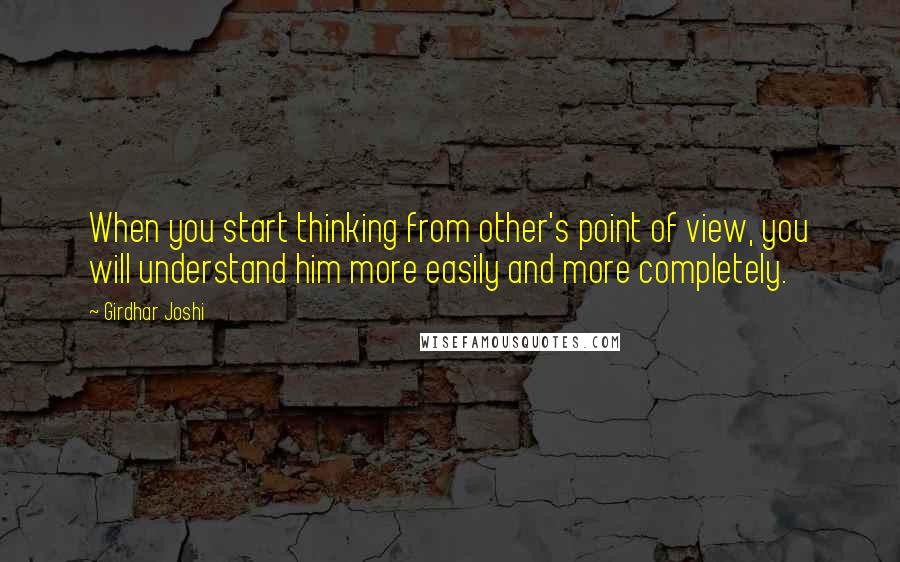 Girdhar Joshi Quotes: When you start thinking from other's point of view, you will understand him more easily and more completely.