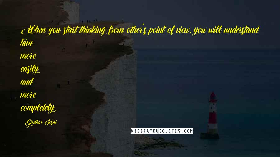 Girdhar Joshi Quotes: When you start thinking from other's point of view, you will understand him more easily and more completely.