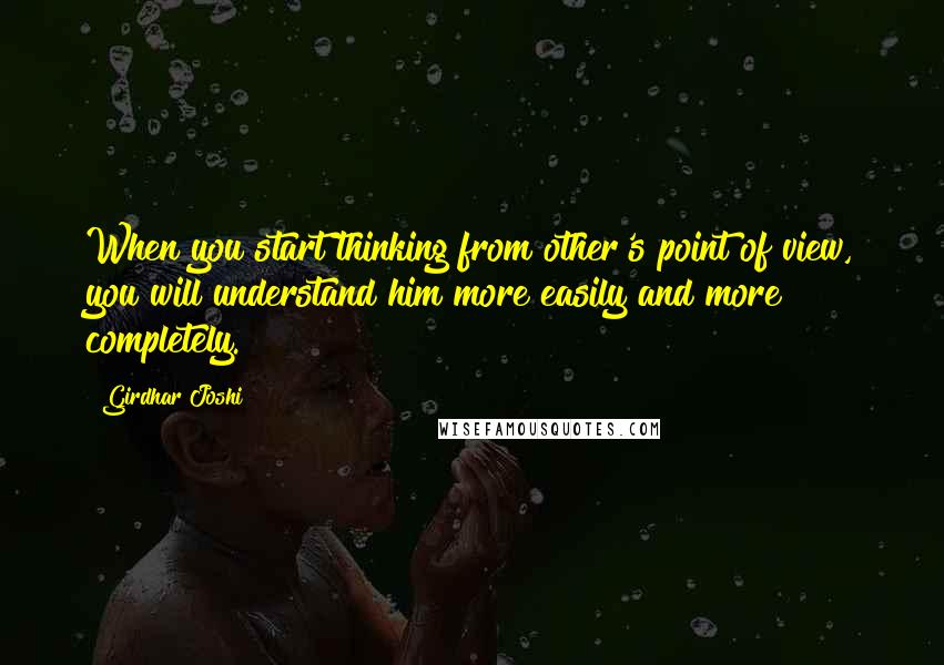 Girdhar Joshi Quotes: When you start thinking from other's point of view, you will understand him more easily and more completely.