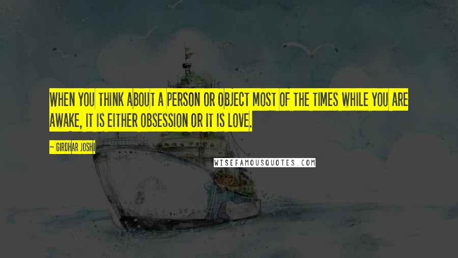 Girdhar Joshi Quotes: When you think about a person or object most of the times while you are awake, it is either obsession or it is love.
