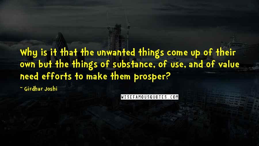 Girdhar Joshi Quotes: Why is it that the unwanted things come up of their own but the things of substance, of use, and of value need efforts to make them prosper?