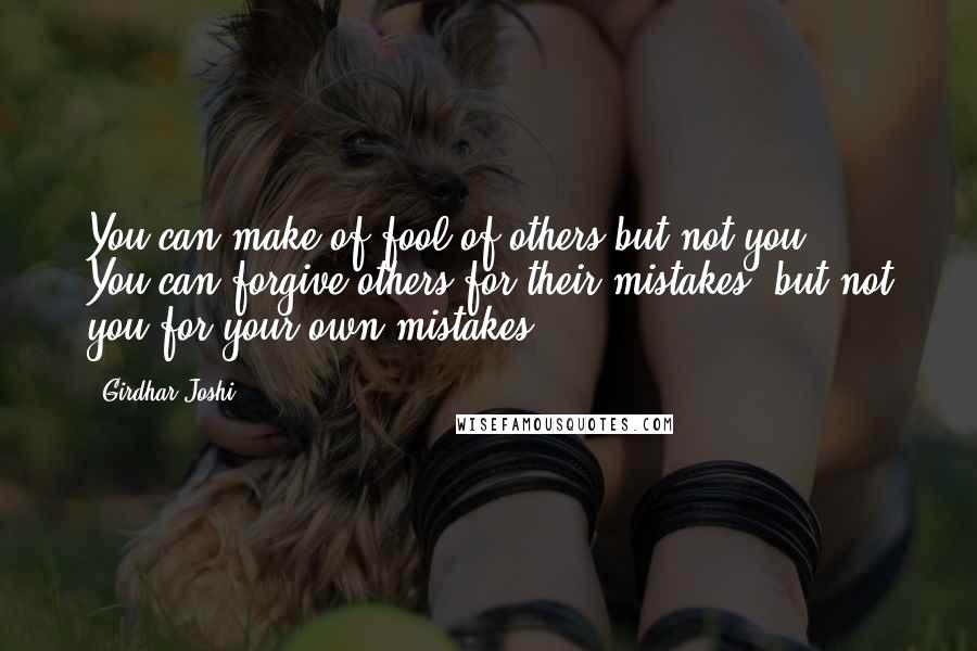 Girdhar Joshi Quotes: You can make of fool of others but not you. ... You can forgive others for their mistakes, but not you for your own mistakes.