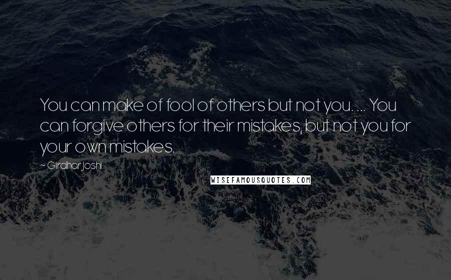 Girdhar Joshi Quotes: You can make of fool of others but not you. ... You can forgive others for their mistakes, but not you for your own mistakes.