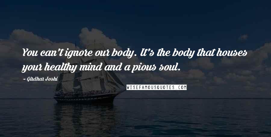 Girdhar Joshi Quotes: You can't ignore our body. It's the body that houses your healthy mind and a pious soul.