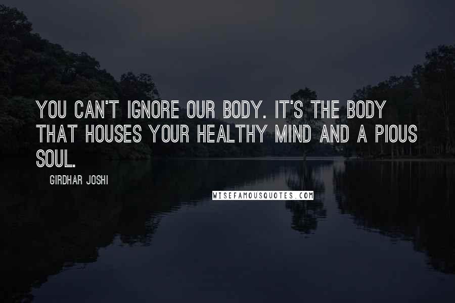 Girdhar Joshi Quotes: You can't ignore our body. It's the body that houses your healthy mind and a pious soul.