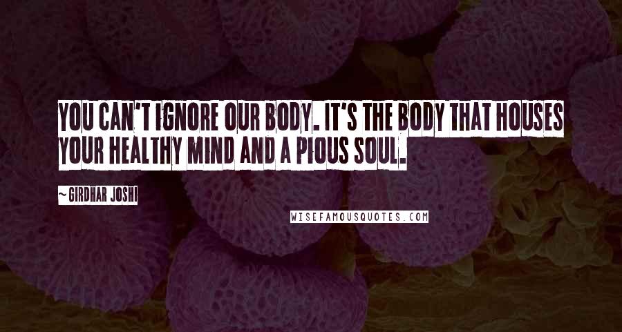Girdhar Joshi Quotes: You can't ignore our body. It's the body that houses your healthy mind and a pious soul.