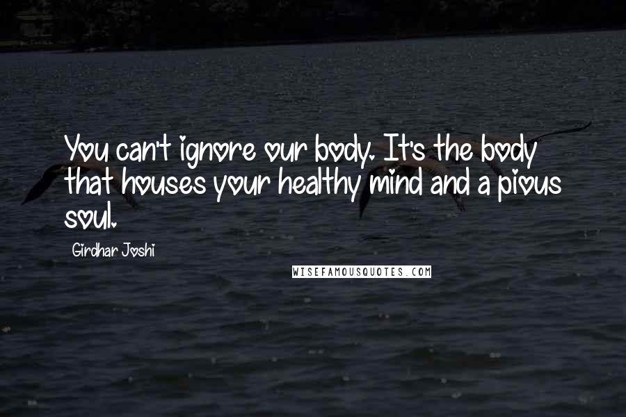 Girdhar Joshi Quotes: You can't ignore our body. It's the body that houses your healthy mind and a pious soul.