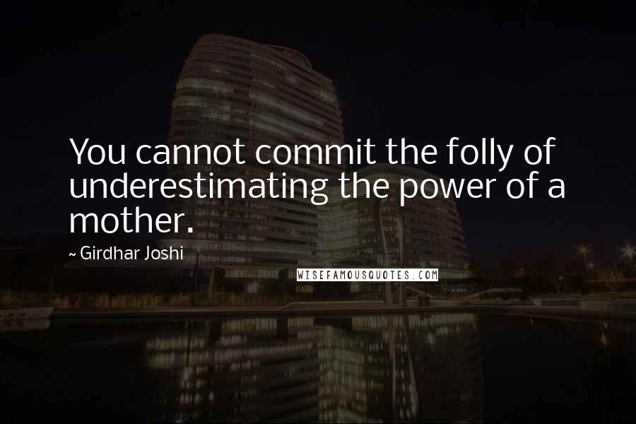 Girdhar Joshi Quotes: You cannot commit the folly of underestimating the power of a mother.