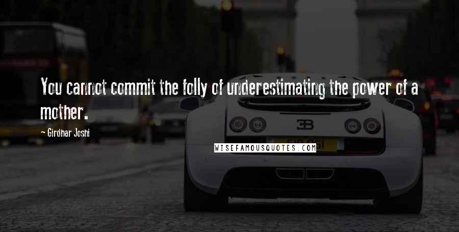 Girdhar Joshi Quotes: You cannot commit the folly of underestimating the power of a mother.