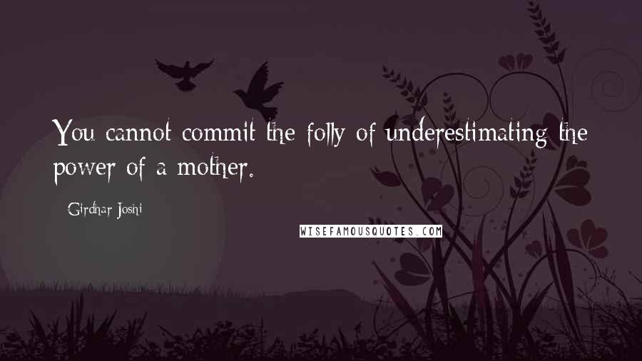 Girdhar Joshi Quotes: You cannot commit the folly of underestimating the power of a mother.