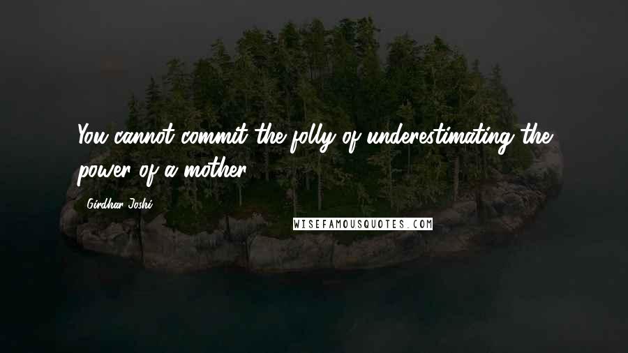 Girdhar Joshi Quotes: You cannot commit the folly of underestimating the power of a mother.