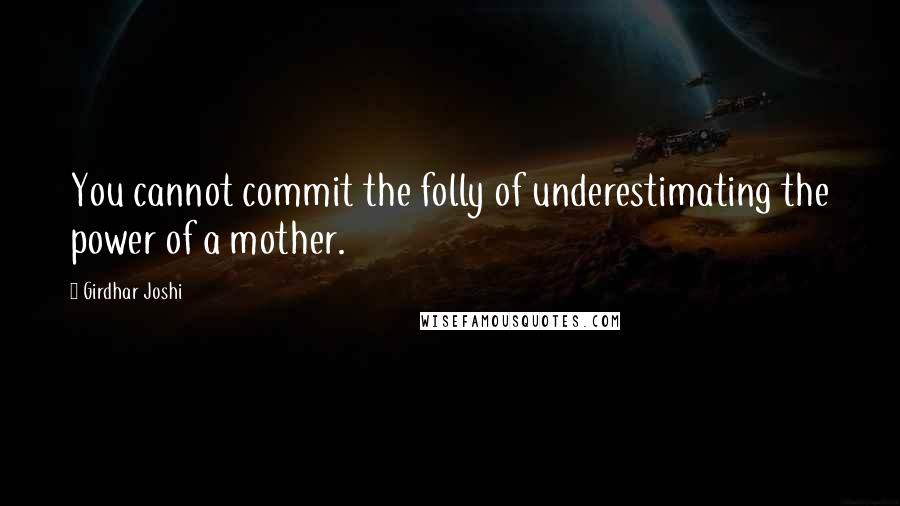 Girdhar Joshi Quotes: You cannot commit the folly of underestimating the power of a mother.