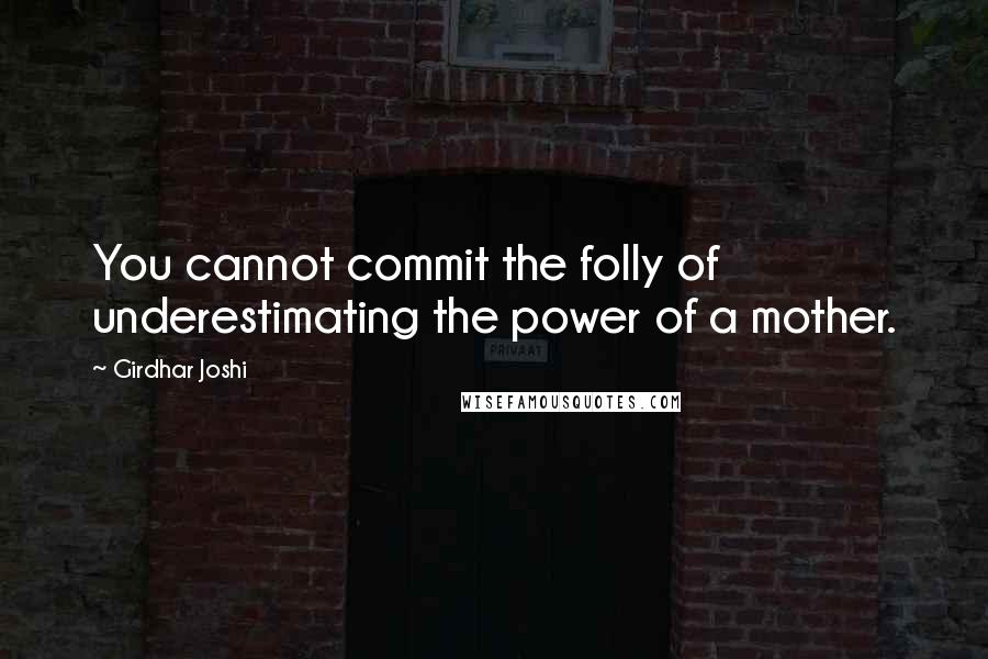 Girdhar Joshi Quotes: You cannot commit the folly of underestimating the power of a mother.