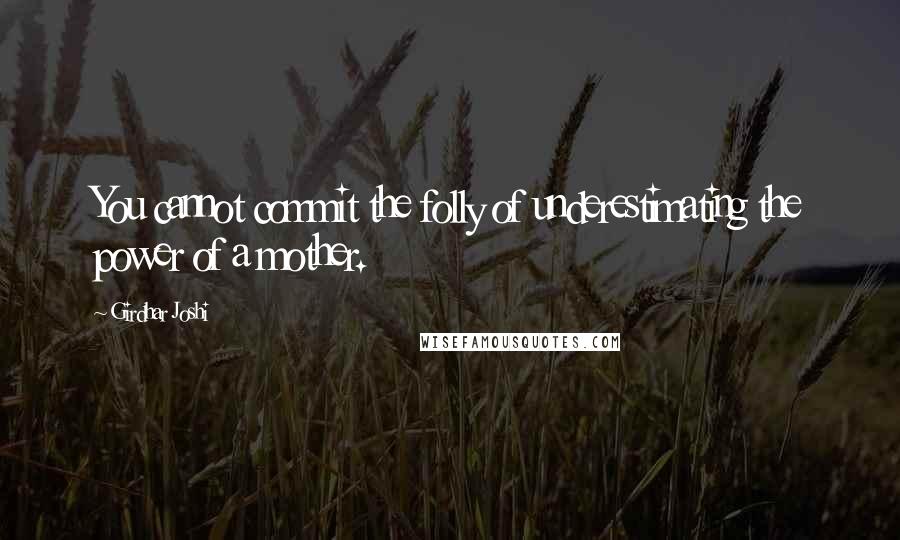 Girdhar Joshi Quotes: You cannot commit the folly of underestimating the power of a mother.