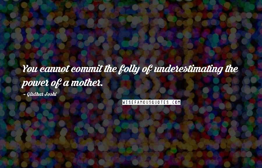 Girdhar Joshi Quotes: You cannot commit the folly of underestimating the power of a mother.