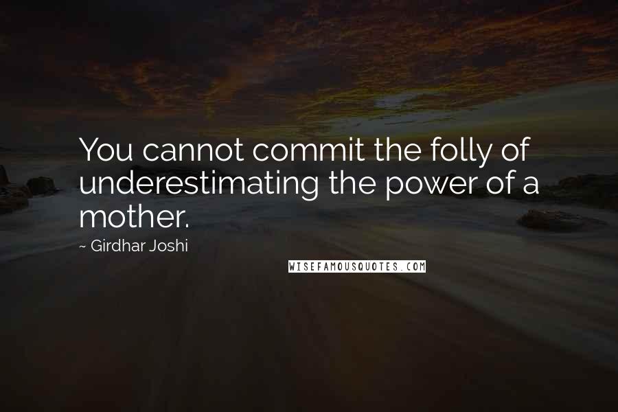 Girdhar Joshi Quotes: You cannot commit the folly of underestimating the power of a mother.