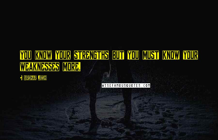 Girdhar Joshi Quotes: You know your strengths but you must know your weaknesses more.